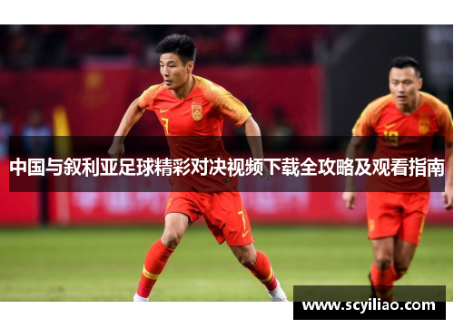 中国与叙利亚足球精彩对决视频下载全攻略及观看指南