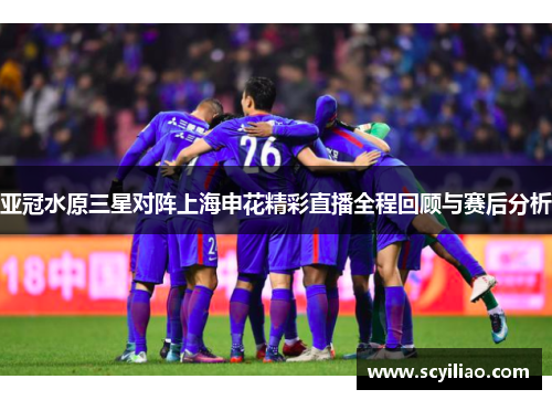 亚冠水原三星对阵上海申花精彩直播全程回顾与赛后分析
